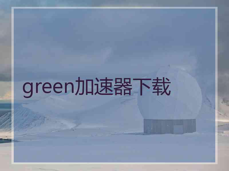 green加速器下载 green加速器下载
